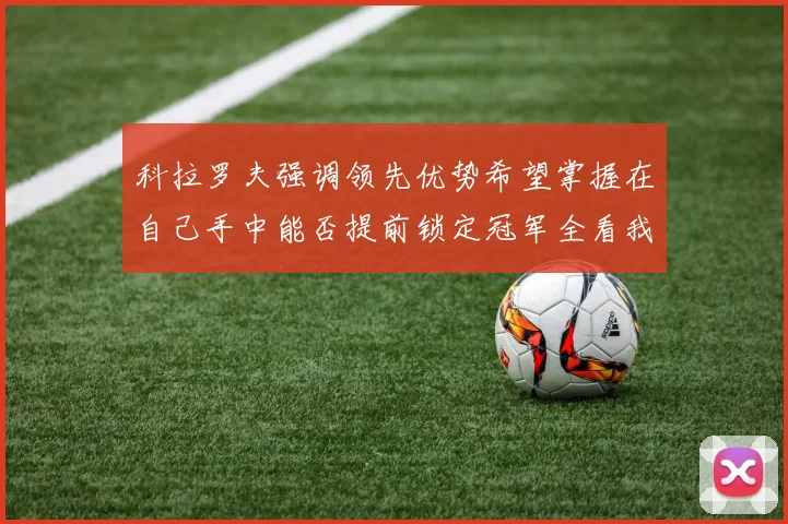 科拉罗夫强调领先优势希望掌握在自己手中能否提前锁定冠军全看我们表现