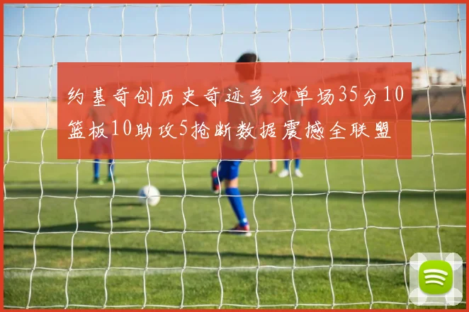 约基奇创历史奇迹多次单场35分10篮板10助攻5抢断数据震撼全联盟