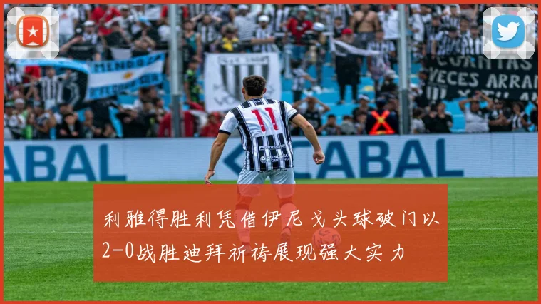 利雅得胜利凭借伊尼戈头球破门以2-0战胜迪拜祈祷展现强大实力