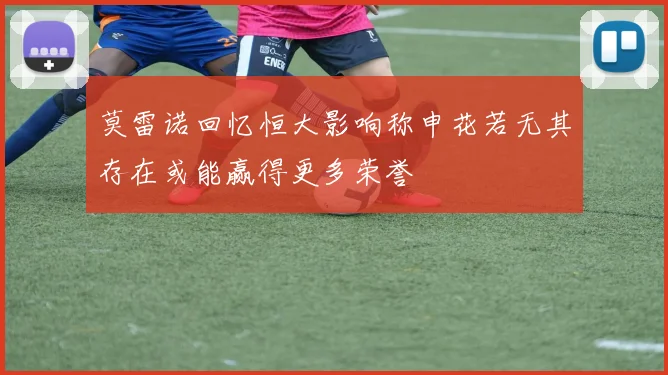 莫雷诺回忆恒大影响称申花若无其存在或能赢得更多荣誉