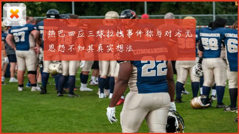 热巴回应三球拉拽事件称与对方无恩怨不知其真实想法