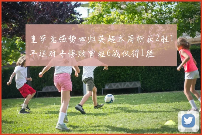 皇萨竞强势回归英超本周斩获2胜1平送对手惨败曾经6战仅得1胜