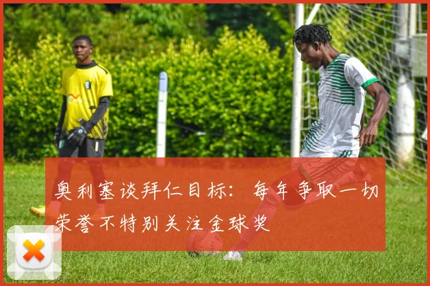 奥利塞谈拜仁目标：每年争取一切荣誉不特别关注金球奖