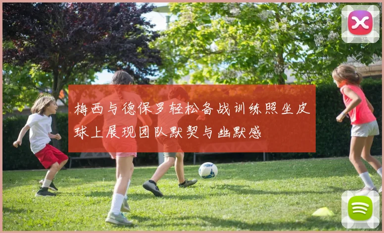 梅西与德保罗轻松备战训练照坐皮球上展现团队默契与幽默感