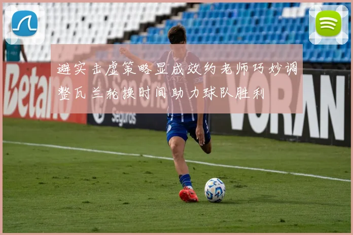 避实击虚策略显成效约老师巧妙调整瓦兰轮换时间助力球队胜利