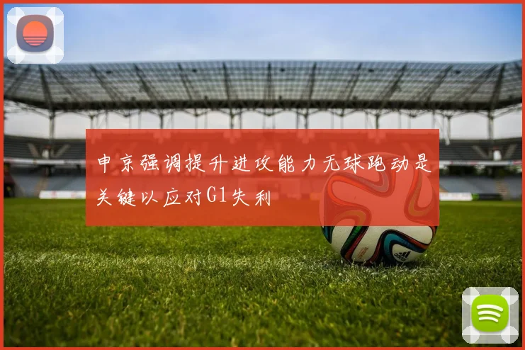 申京强调提升进攻能力无球跑动是关键以应对G1失利