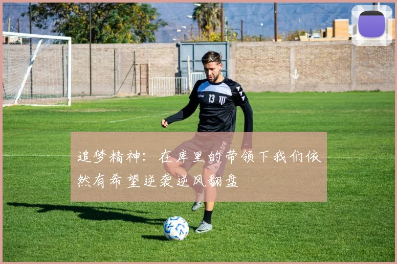 追梦精神：在库里的带领下我们依然有希望逆袭逆风翻盘