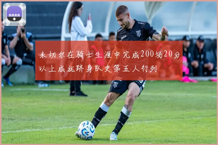 米切尔在骑士生涯中完成200场20分以上成就跻身队史第五人行列