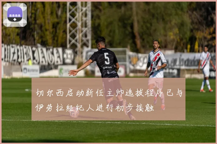 切尔西启动新任主帅选拔程序已与伊劳拉经纪人进行初步接触