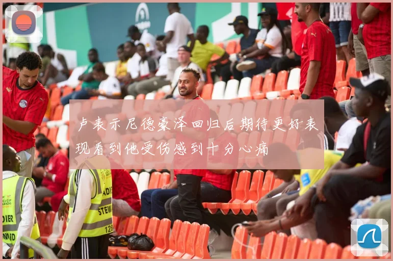 卢表示尼德豪泽回归后期待更好表现看到他受伤感到十分心痛