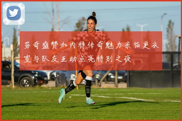 芬奇盛赞加内特传奇魅力亲临更衣室与队友互动点亮特别之夜