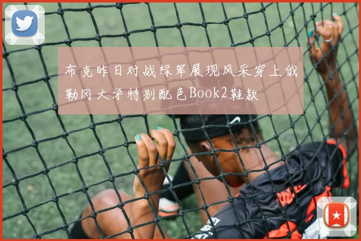 布克昨日对战绿军展现风采穿上俄勒冈大学特别配色Book2鞋款