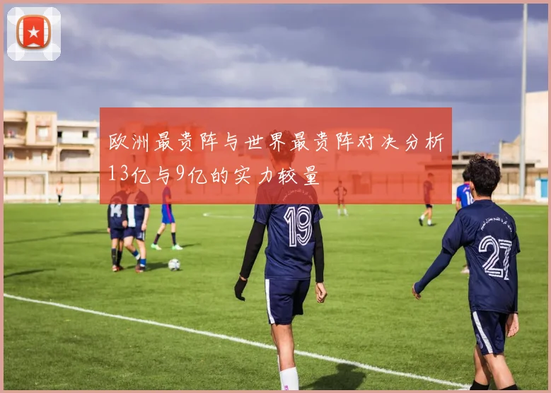 欧洲最贵阵与世界最贵阵对决分析13亿与9亿的实力较量