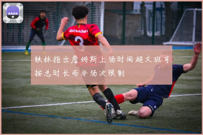 铁林指出詹姆斯上场时间超文班可按总时长而非场次限制