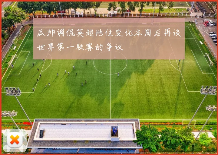 瓜帅调侃英超地位变化本周后再谈世界第一联赛的争议