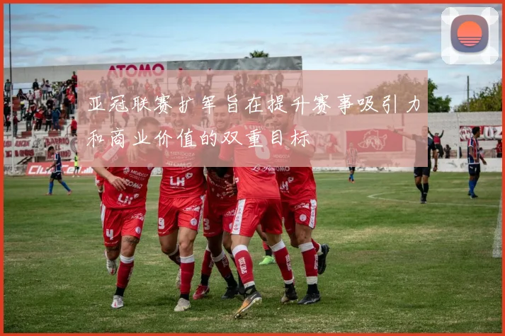 亚冠联赛扩军旨在提升赛事吸引力和商业价值的双重目标