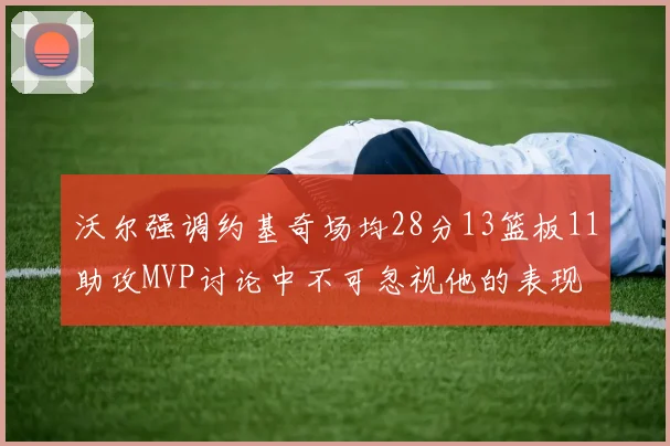 沃尔强调约基奇场均28分13篮板11助攻MVP讨论中不可忽视他的表现