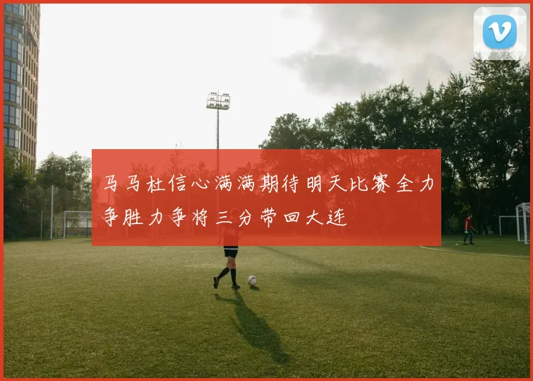 马马杜信心满满期待明天比赛全力争胜力争将三分带回大连