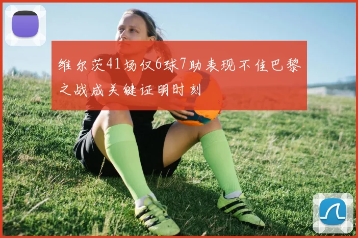 维尔茨41场仅6球7助表现不佳巴黎之战成关键证明时刻
