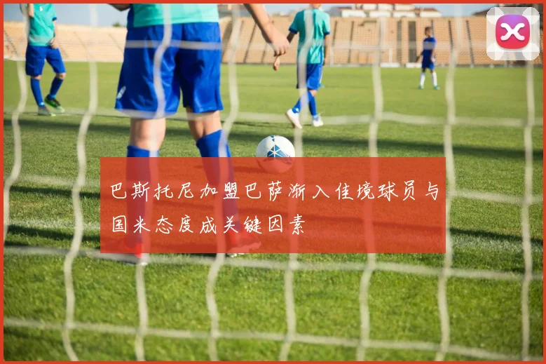 巴斯托尼加盟巴萨渐入佳境球员与国米态度成关键因素